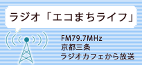 ラジオ「エコまちライフ」：FM79.7MHz 京都三条ラジオカフェから放送